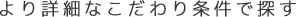 より詳細なこだわり条件で探す