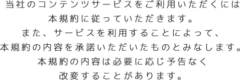 当社のコンテンツサービスをご利用いただくには本規約に従っていただきます。