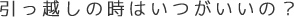 引っ越しの時はいつがいいの？