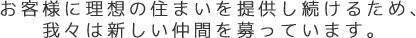お客様に理想の住まいを提供し続けるため、我々は新しい仲間を募っています。
